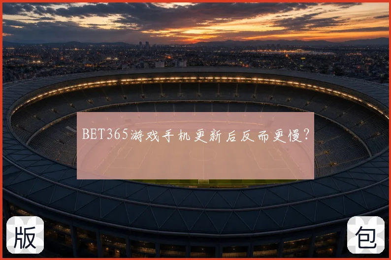 BET365游戏手机更新后反而更慢？