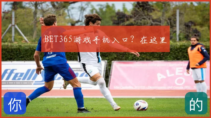 BET365游戏手机入口？在这里